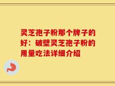 灵芝孢子粉那个牌子的好：破壁灵芝孢子粉的用量吃法详细介绍