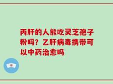 丙肝的人熊吃灵芝孢子粉吗？乙肝病毒携带可以中药治愈吗