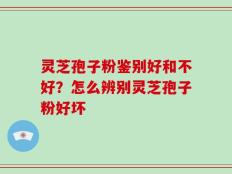 灵芝孢子粉鉴别好和不好？怎么辨别灵芝孢子粉好坏