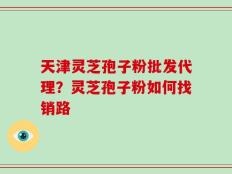 天津灵芝孢子粉批发代理？灵芝孢子粉如何找销路