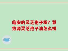 临安的灵芝孢子粉？慧致源灵芝孢子油怎么样