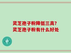 灵芝孢子粉降低三高？灵芝孢子粉有什么好处