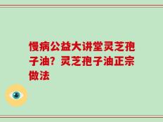 慢病公益大讲堂灵芝孢子油？灵芝孢子油正宗做法