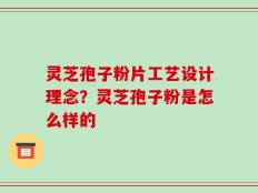 灵芝孢子粉片工艺设计理念？灵芝孢子粉是怎么样的