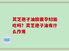 灵芝孢子油胶囊孕妇能吃吗？灵芝孢子油有什么作用