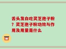 舌头发白吃灵芝孢子粉？灵芝孢子粉功效与作用及用量是什么