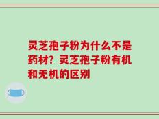 灵芝孢子粉为什么不是药材？灵芝孢子粉有机和无机的区别