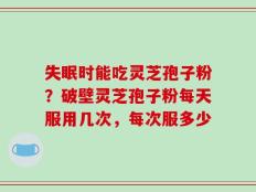 失眠时能吃灵芝孢子粉？破壁灵芝孢子粉每天服用几次，每次服多少