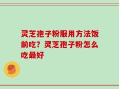 灵芝孢子粉服用方法饭前吃？灵芝孢子粉怎么吃最好