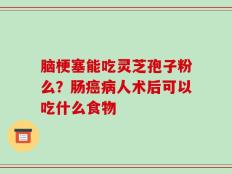 脑梗塞能吃灵芝孢子粉么？肠癌病人术后可以吃什么食物