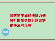 灵芝孢子油能抵抗力低吗？提高免疫力吃灵芝孢子油可以吗