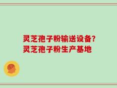 灵芝孢子粉输送设备？灵芝孢子粉生产基地