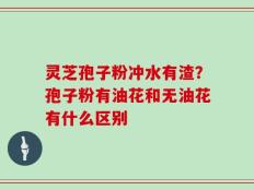 灵芝孢子粉冲水有渣？孢子粉有油花和无油花有什么区别