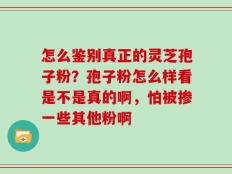 怎么鉴别真正的灵芝孢子粉？孢子粉怎么样看是不是真的啊，怕被掺一些其他粉啊