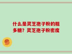 什么是灵芝孢子粉的粗多糖？灵芝孢子粉密度