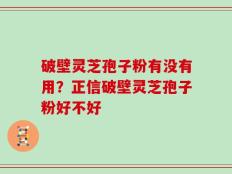 破壁灵芝孢子粉有没有用？正信破壁灵芝孢子粉好不好