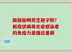 新冠能喝灵芝孢子粉？新冠状病毒无症感染者的免疫力是强还是弱