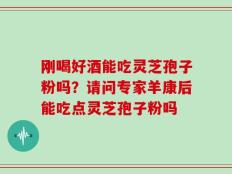 刚喝好酒能吃灵芝孢子粉吗？请问专家羊康后能吃点灵芝孢子粉吗