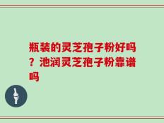 瓶装的灵芝孢子粉好吗？池润灵芝孢子粉靠谱吗
