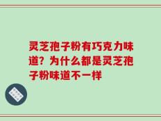 灵芝孢子粉有巧克力味道？为什么都是灵芝孢子粉味道不一样