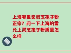 上海哪里卖灵芝孢子粉正宗？问一下上海的雷允上灵芝孢子粉质量怎么样