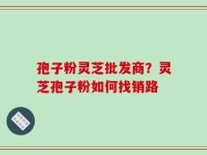孢子粉灵芝批发商？灵芝孢子粉如何找销路