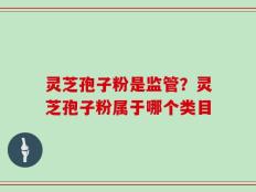 灵芝孢子粉是监管？灵芝孢子粉属于哪个类目
