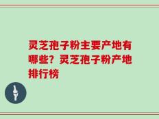 灵芝孢子粉主要产地有哪些？灵芝孢子粉产地排行榜
