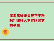 尿素高好吃灵芝孢子粉吗？哪种人不宜吃灵芝孢子粉