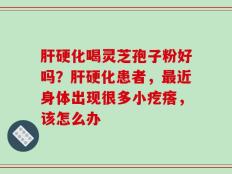 肝硬化喝灵芝孢子粉好吗？肝硬化患者，最近身体出现很多小疙瘩，该怎么办