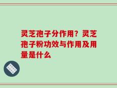 灵芝孢子分作用？灵芝孢子粉功效与作用及用量是什么
