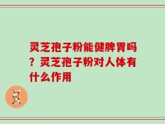 灵芝孢子粉能健脾胃吗？灵芝孢子粉对人体有什么作用
