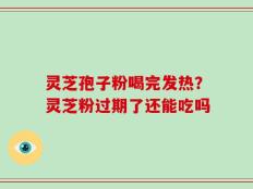 灵芝孢子粉喝完发热？灵芝粉过期了还能吃吗