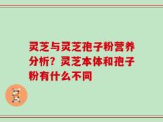 灵芝与灵芝孢子粉营养分析？灵芝本体和孢子粉有什么不同