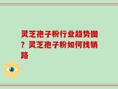 灵芝孢子粉行业趋势图？灵芝孢子粉如何找销路