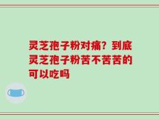 灵芝孢子粉对痛？到底灵芝孢子粉苦不苦苦的可以吃吗