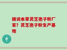 细说本草灵芝孢子粉厂家？灵芝孢子粉生产基地