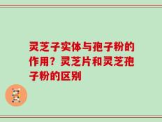 灵芝子实体与孢子粉的作用？灵芝片和灵芝孢子粉的区别