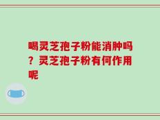 喝灵芝孢子粉能消肿吗？灵芝孢子粉有何作用呢