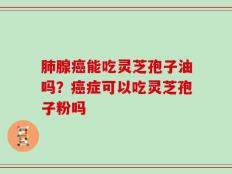 肺腺癌能吃灵芝孢子油吗？癌症可以吃灵芝孢子粉吗