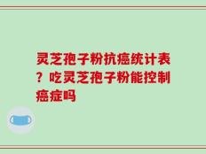 灵芝孢子粉抗癌统计表？吃灵芝孢子粉能控制癌症吗