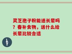 灵芝孢子粉能送长辈吗？春补食物，送什么给长辈比较合适