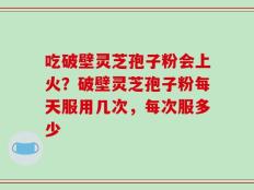 吃破壁灵芝孢子粉会上火？破壁灵芝孢子粉每天服用几次，每次服多少