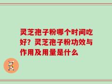 灵芝孢子粉哪个时间吃好？灵芝孢子粉功效与作用及用量是什么