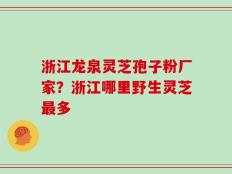 浙江龙泉灵芝孢子粉厂家？浙江哪里野生灵芝最多