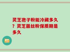 灵芝孢子粉能冷藏多久？灵芝菌丝粉保质期是多久