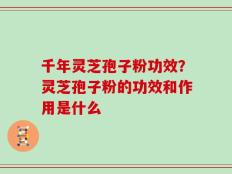 千年灵芝孢子粉功效？灵芝孢子粉的功效和作用是什么