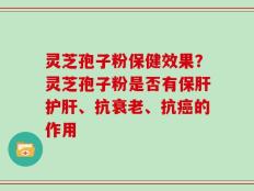 灵芝孢子粉保健效果？灵芝孢子粉是否有保肝护肝、抗衰老、抗癌的作用
