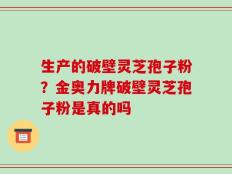 生产的破壁灵芝孢子粉？金奥力牌破壁灵芝孢子粉是真的吗