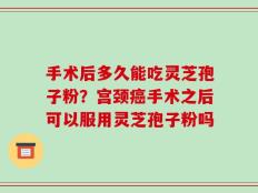 手术后多久能吃灵芝孢子粉？宫颈癌手术之后可以服用灵芝孢子粉吗